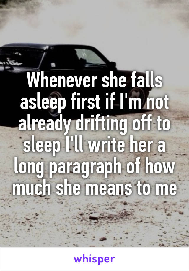 Whenever she falls asleep first if I'm not already drifting off to sleep I'll write her a long paragraph of how much she means to me