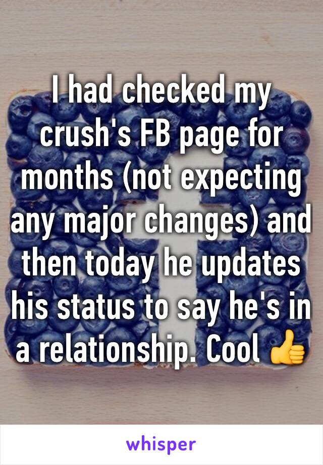 I had checked my crush's FB page for months (not expecting any major changes) and then today he updates his status to say he's in a relationship. Cool 👍