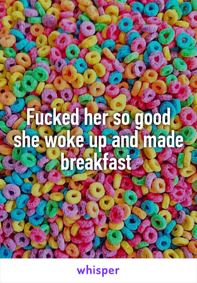 Fucked her so good she woke up and made breakfast 