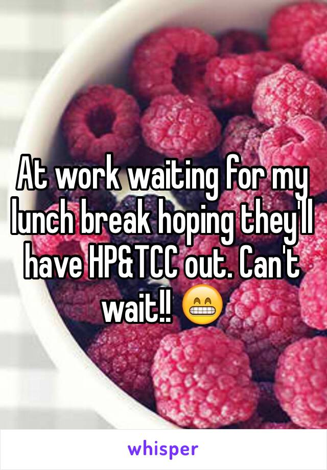 At work waiting for my lunch break hoping they'll have HP&TCC out. Can't wait!! 😁