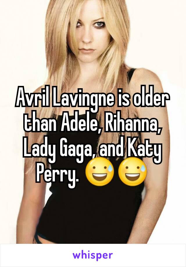 Avril Lavingne is older than Adele, Rihanna, Lady Gaga, and Katy Perry. 😅😅