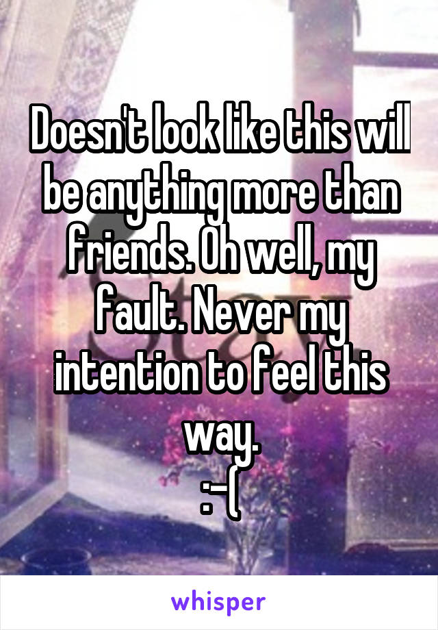 Doesn't look like this will be anything more than friends. Oh well, my fault. Never my intention to feel this way.
:-(