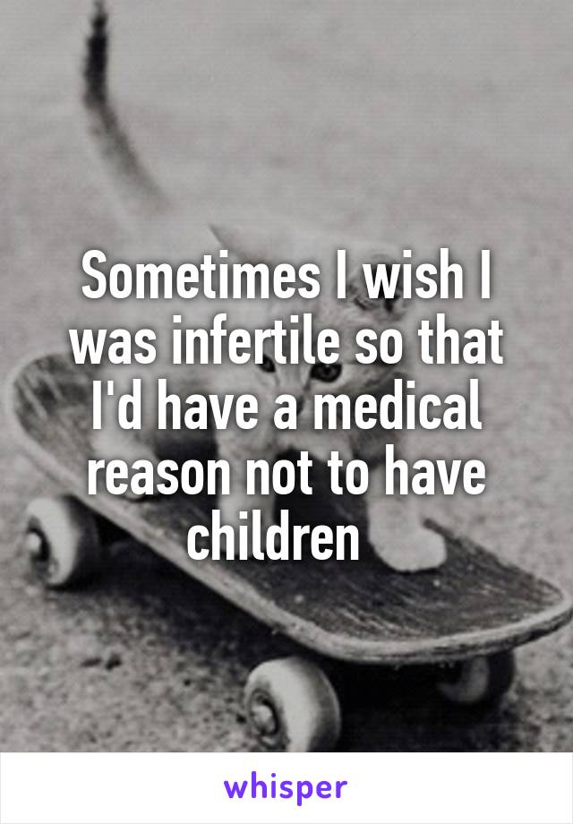 Sometimes I wish I was infertile so that I'd have a medical reason not to have children  