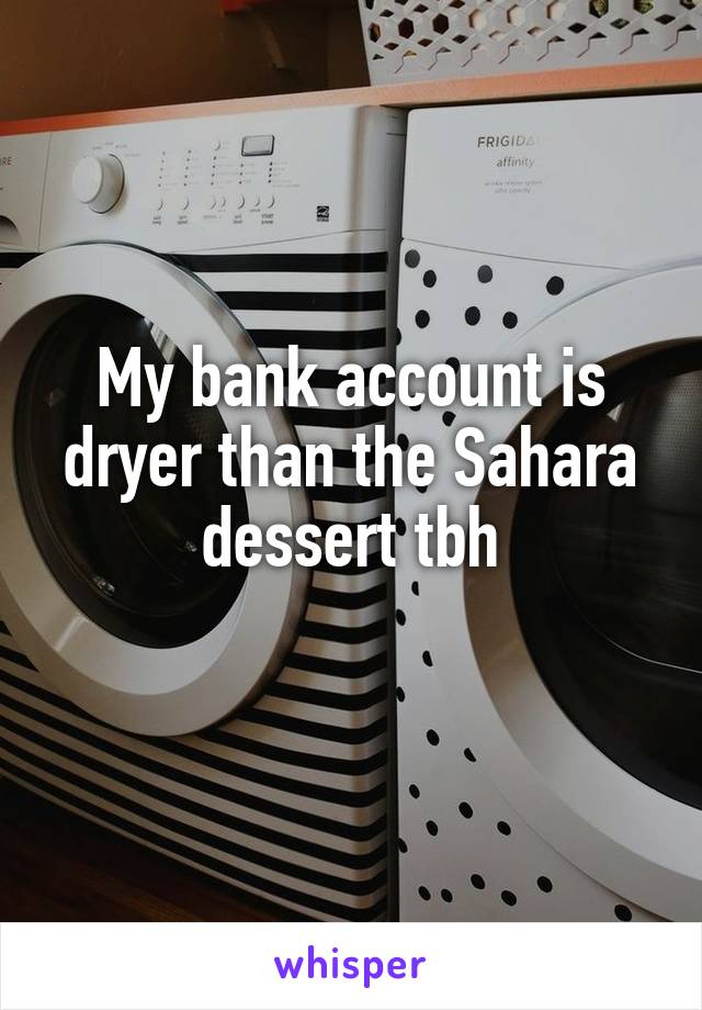 My bank account is dryer than the Sahara dessert tbh
