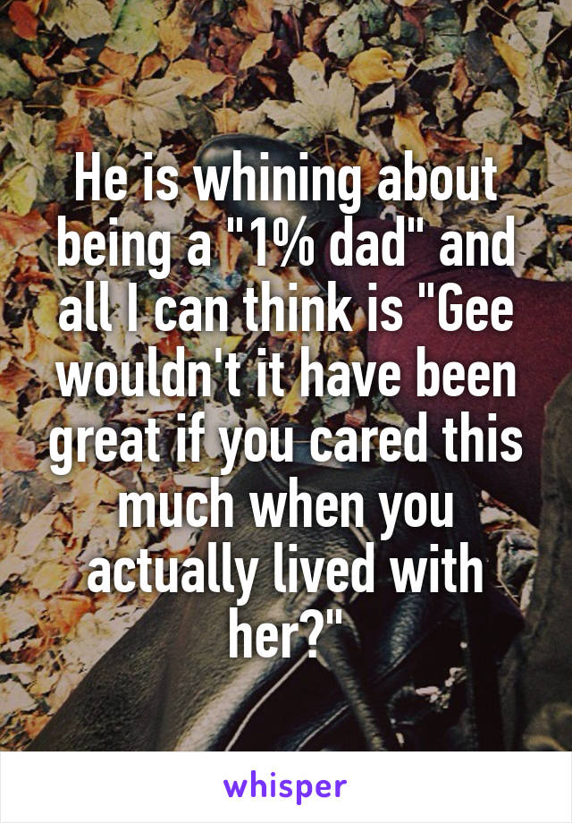 He is whining about being a "1% dad" and all I can think is "Gee wouldn't it have been great if you cared this much when you actually lived with her?"