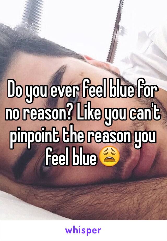 Do you ever feel blue for no reason? Like you can't pinpoint the reason you feel blue😩