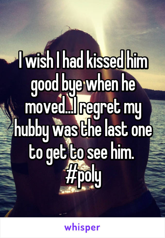 I wish I had kissed him good bye when he moved...I regret my hubby was the last one to get to see him. 
#poly