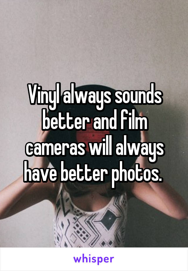 Vinyl always sounds better and film cameras will always have better photos. 