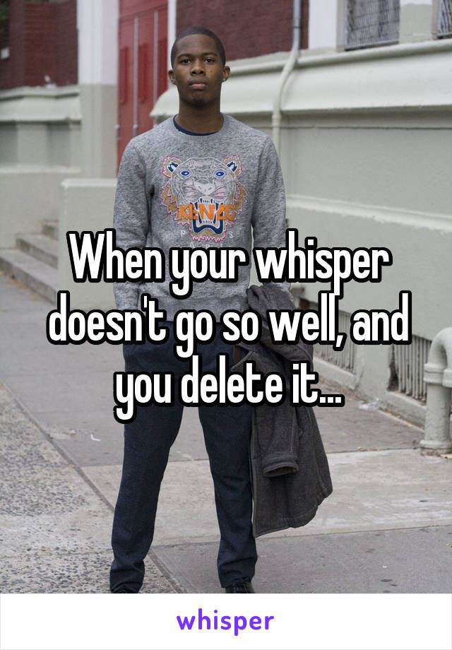 When your whisper doesn't go so well, and you delete it...