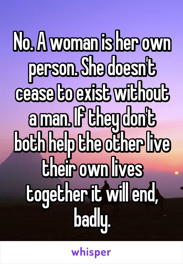 No. A woman is her own person. She doesn't cease to exist without a man. If they don't both help the other live their own lives together it will end, badly.