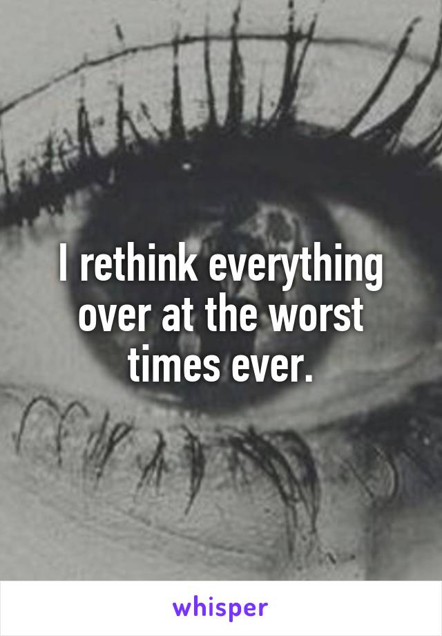 I rethink everything over at the worst times ever.