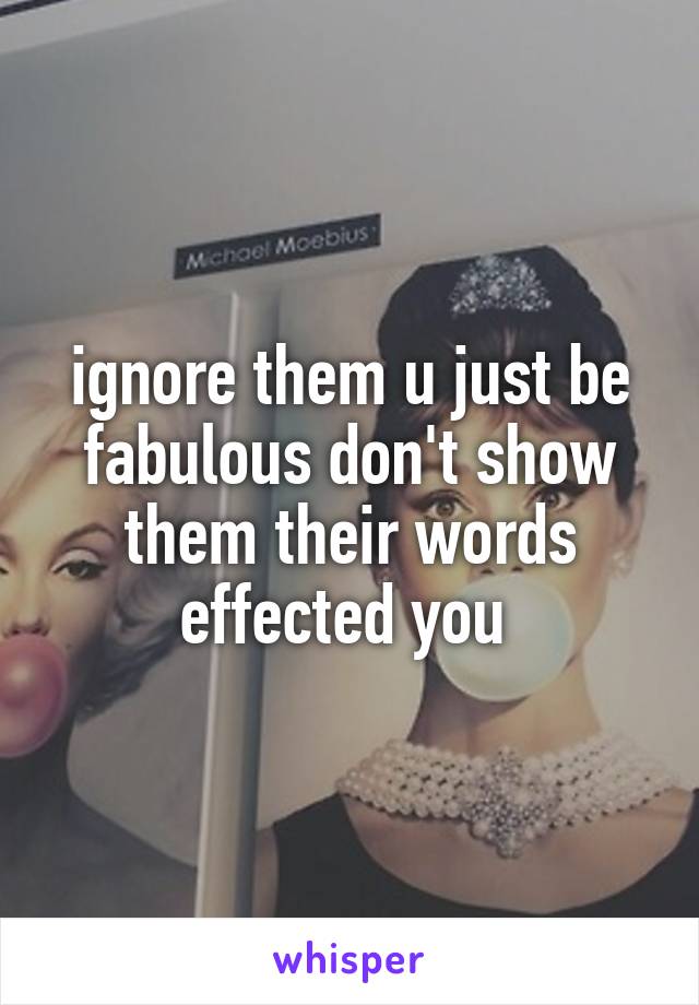 ignore them u just be fabulous don't show them their words effected you 