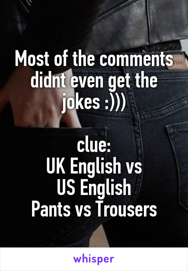 Most of the comments didnt even get the jokes :)))

clue:
UK English vs
US English
Pants vs Trousers