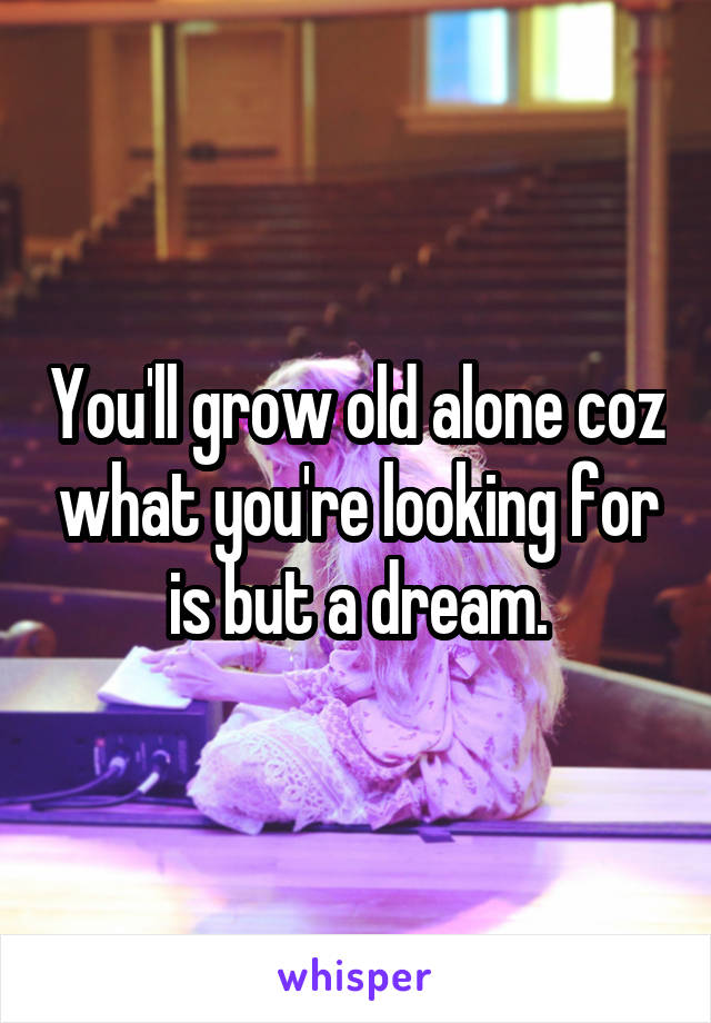 You'll grow old alone coz what you're looking for is but a dream.