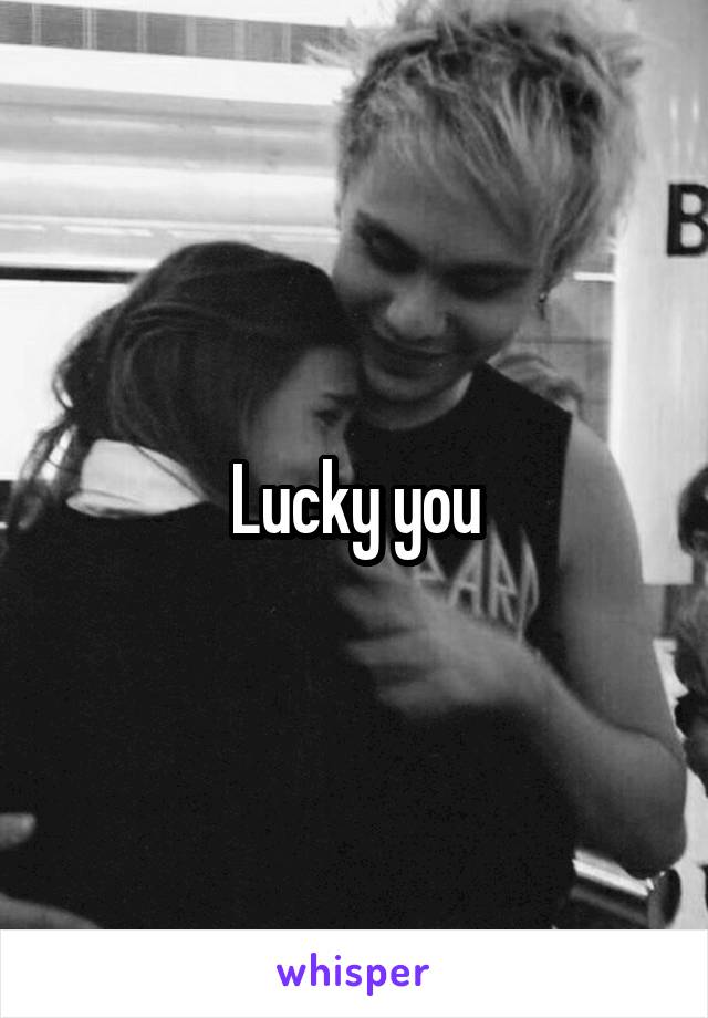 Lucky you