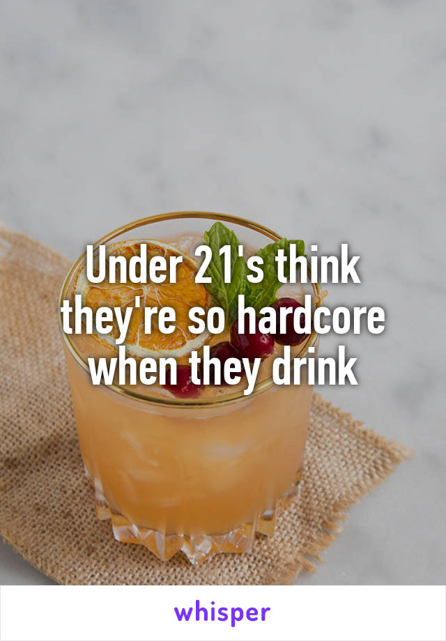 Under 21's think they're so hardcore when they drink