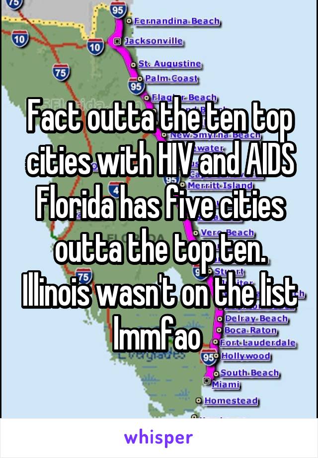 Fact outta the ten top cities with HIV and AIDS Florida has five cities outta the top ten. Illinois wasn't on the list lmmfao 