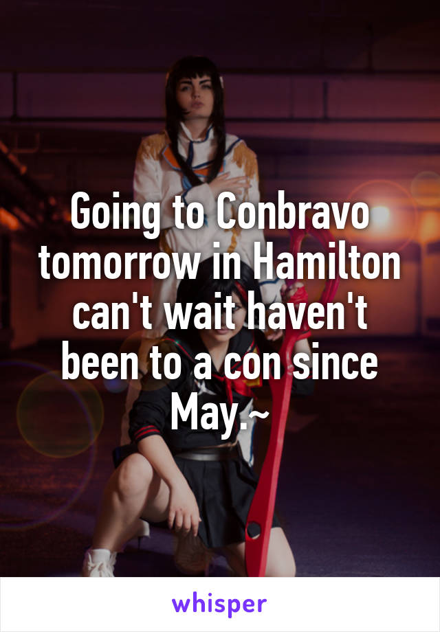 Going to Conbravo tomorrow in Hamilton can't wait haven't been to a con since May.~