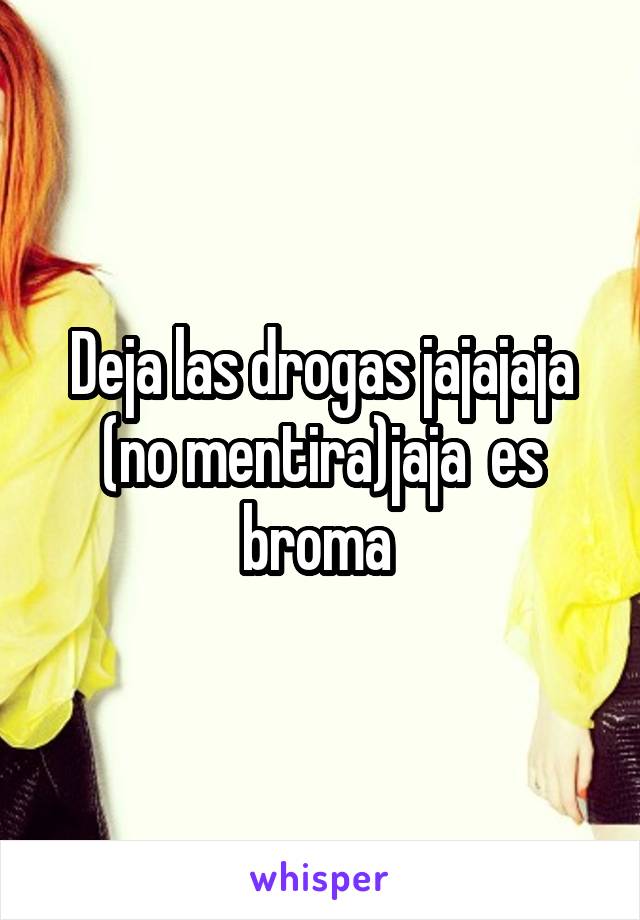 Deja las drogas jajajaja (no mentira)jaja  es broma 