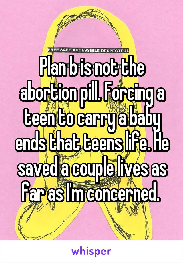 Plan b is not the abortion pill. Forcing a teen to carry a baby ends that teens life. He saved a couple lives as far as I'm concerned. 