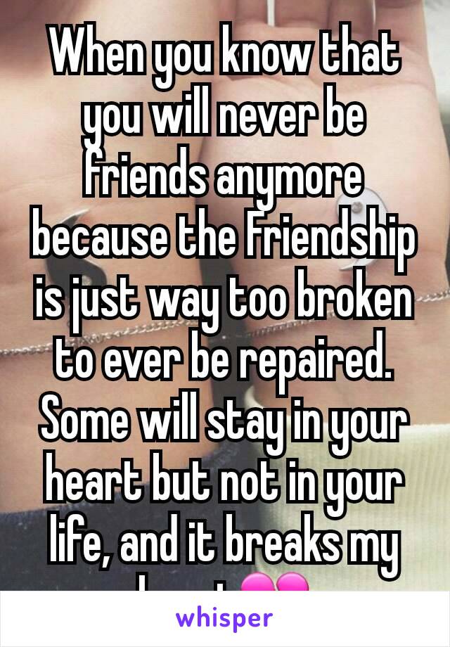 When you know that you will never be friends anymore because the Friendship is just way too broken to ever be repaired. Some will stay in your heart but not in your life, and it breaks my heart💔