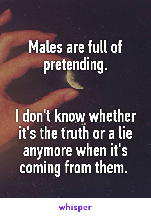 Males are full of pretending.


I don't know whether it's the truth or a lie anymore when it's coming from them. 