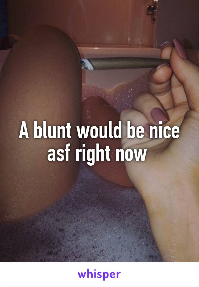 A blunt would be nice asf right now 