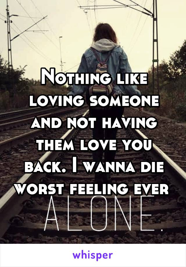 Nothing like loving someone and not having them love you back. I wanna die worst feeling ever 