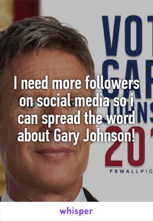 I need more followers on social media so i can spread the word about Gary Johnson!