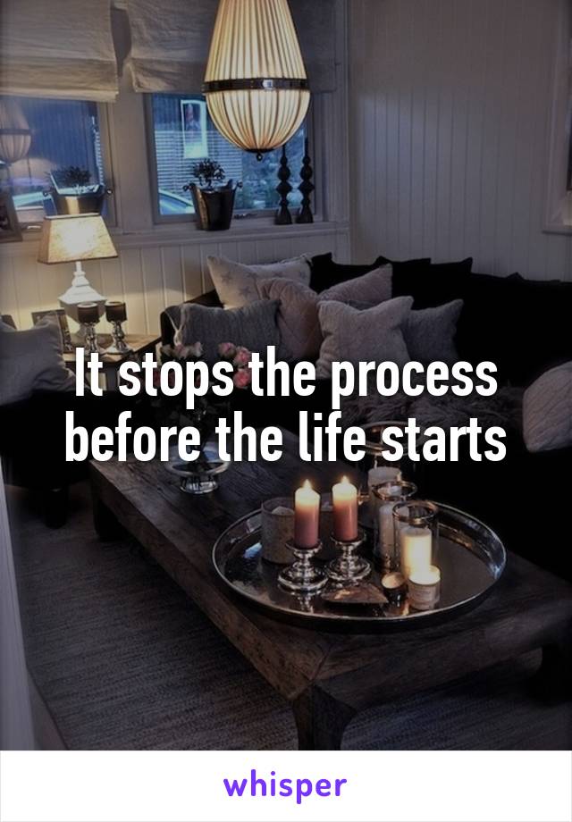 It stops the process before the life starts