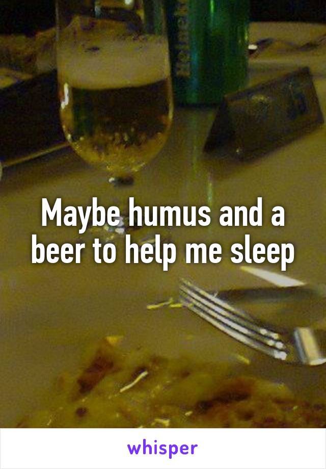 Maybe humus and a beer to help me sleep