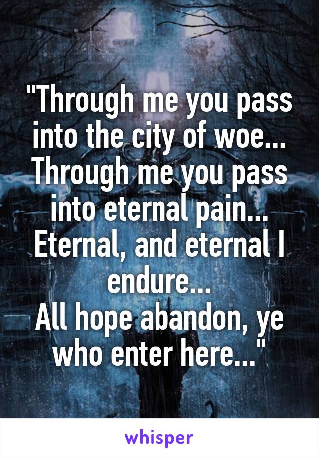 "Through me you pass into the city of woe...
Through me you pass into eternal pain...
Eternal, and eternal I endure...
All hope abandon, ye who enter here..."