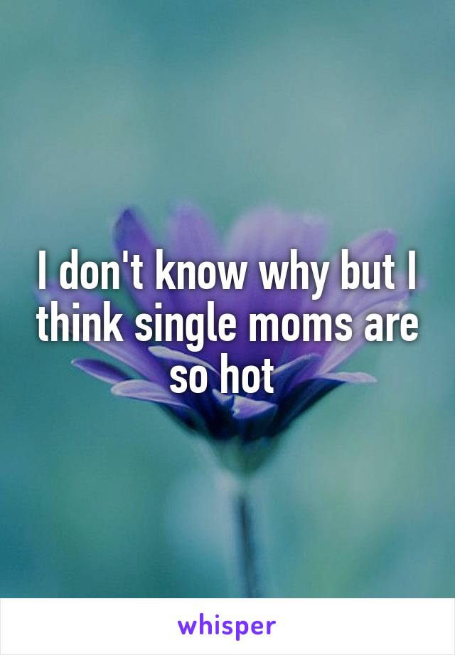 I don't know why but I think single moms are so hot 