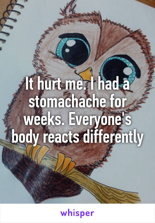 It hurt me. I had a stomachache for weeks. Everyone's body reacts differently