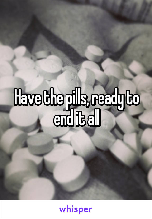 Have the pills, ready to end it all