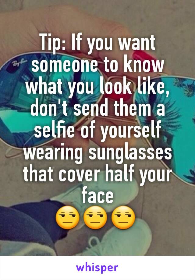 Tip: If you want someone to know what you look like,  don't send them a selfie of yourself wearing sunglasses that cover half your face
😒😒😒 
