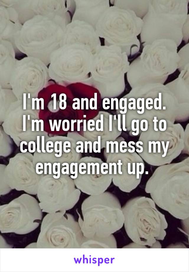 I'm 18 and engaged. I'm worried I'll go to college and mess my engagement up. 