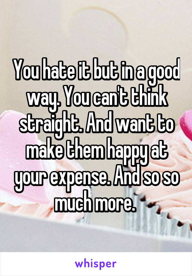 You hate it but in a good way. You can't think straight. And want to make them happy at your expense. And so so much more. 