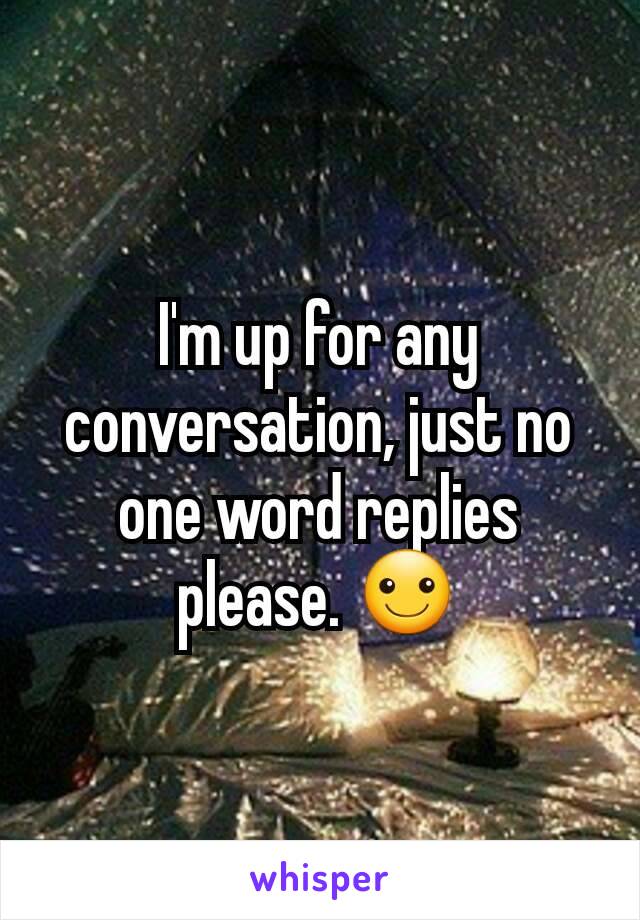 I'm up for any conversation, just no one word replies please. ☺