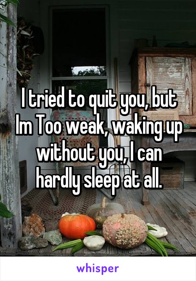 I tried to quit you, but Im Too weak, waking up without you, I can hardly sleep at all.