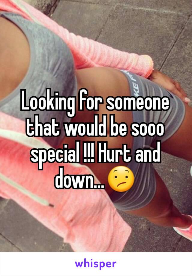 Looking for someone that would be sooo special !!! Hurt and down...😕