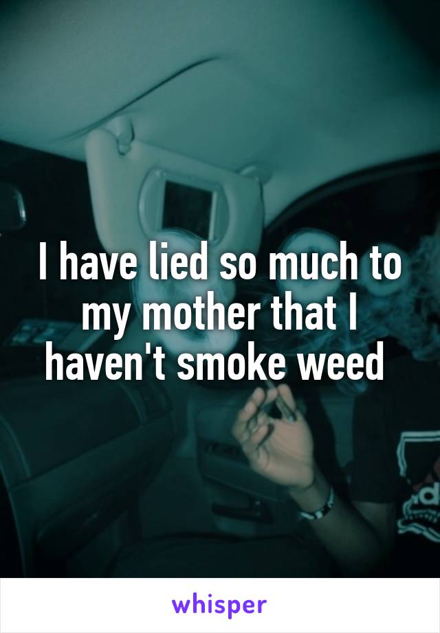 I have lied so much to my mother that I haven't smoke weed 