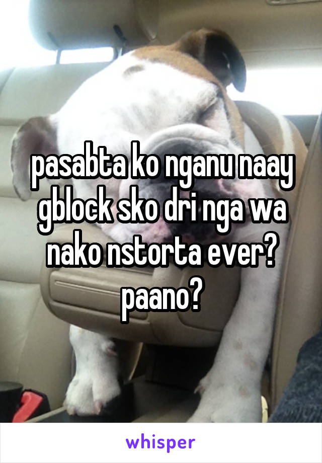 pasabta ko nganu naay gblock sko dri nga wa nako nstorta ever? paano?