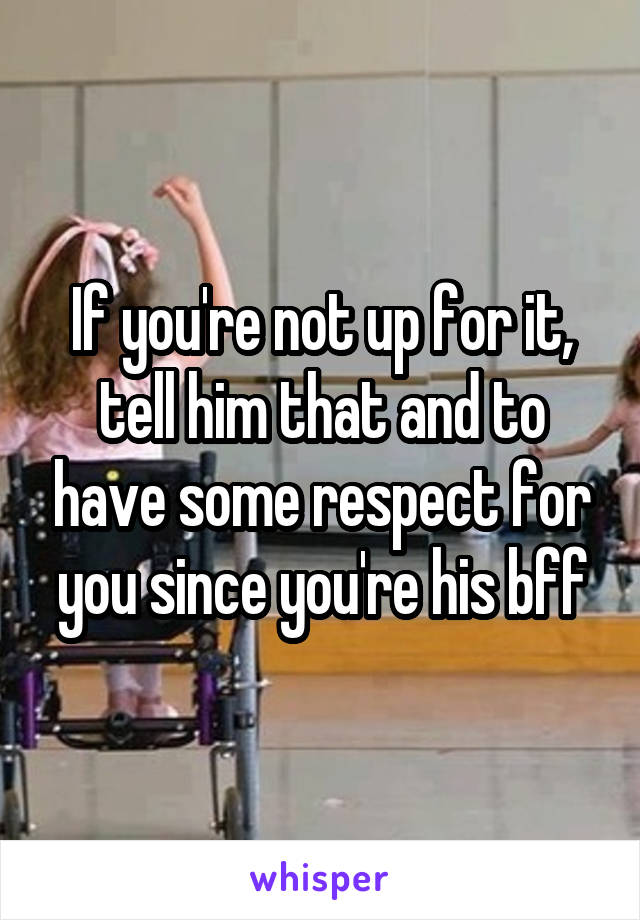 If you're not up for it, tell him that and to have some respect for you since you're his bff