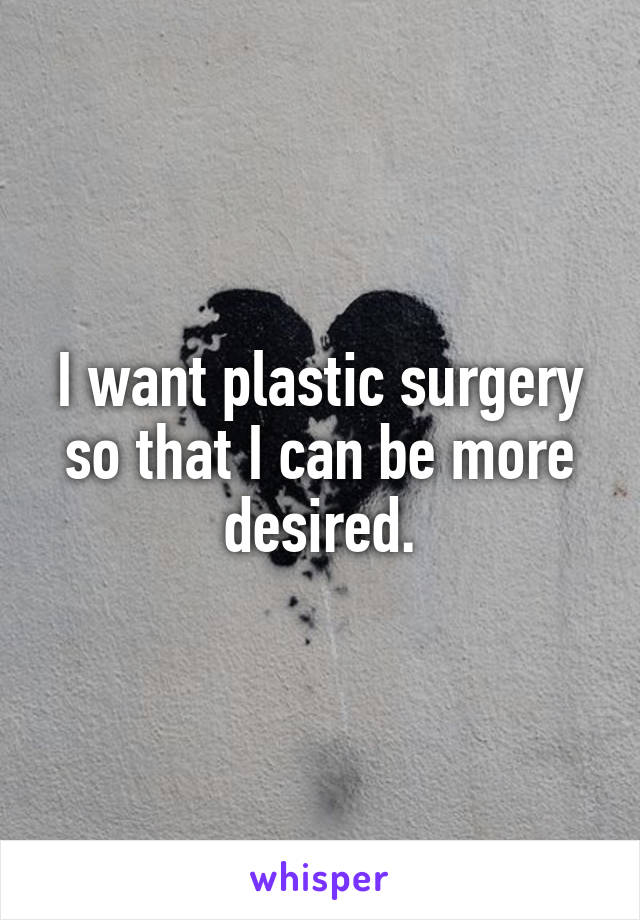 I want plastic surgery so that I can be more desired.