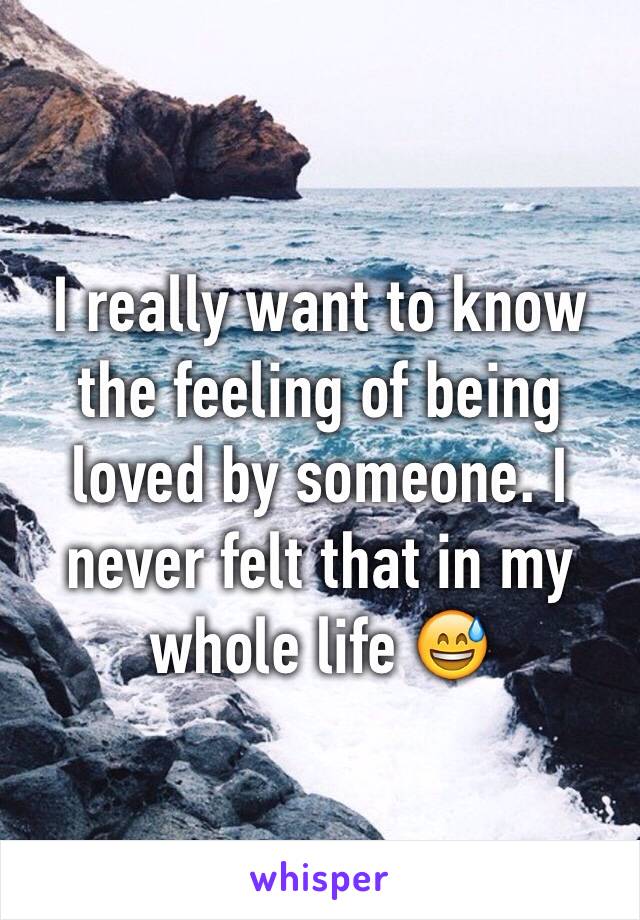 I really want to know the feeling of being loved by someone. I never felt that in my whole life 😅