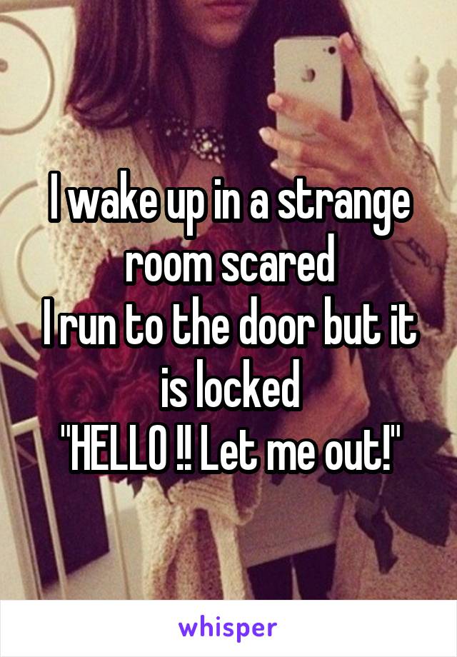 I wake up in a strange room scared
I run to the door but it is locked
"HELLO !! Let me out!"