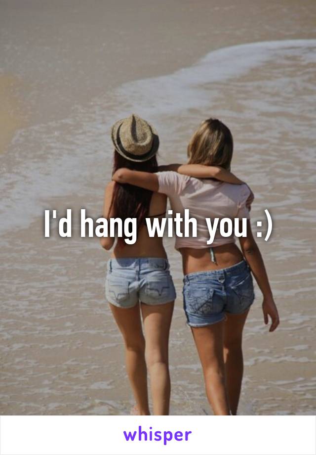 I'd hang with you :)