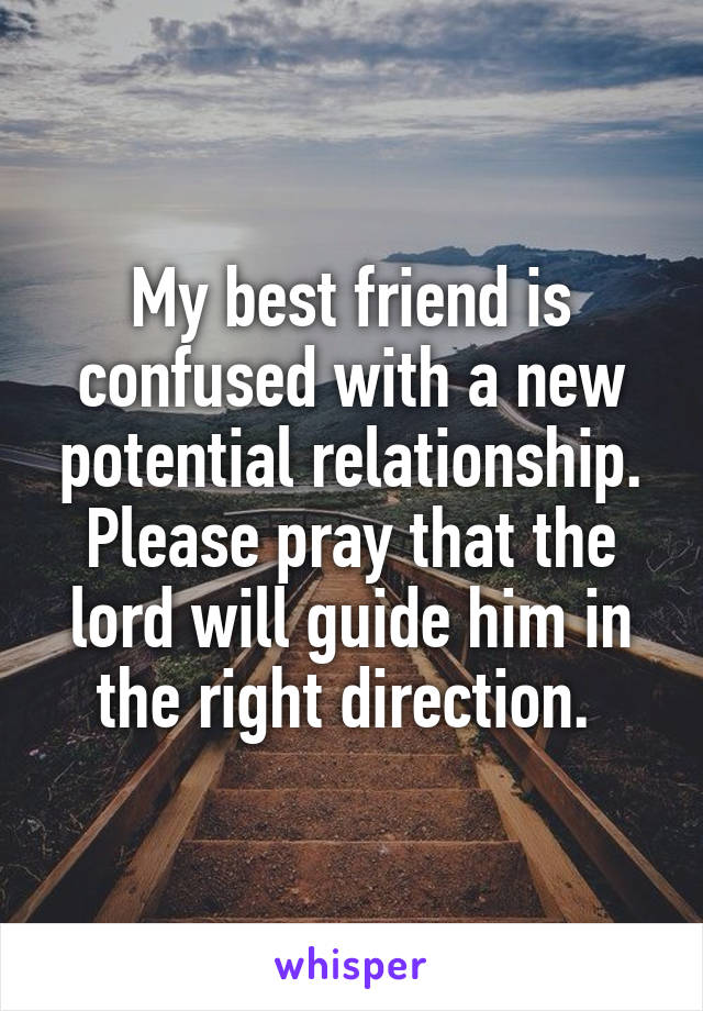 My best friend is confused with a new potential relationship. Please pray that the lord will guide him in the right direction. 