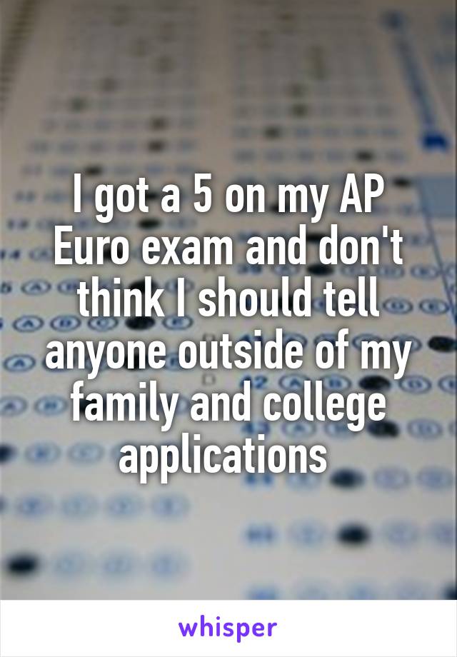 I got a 5 on my AP Euro exam and don't think I should tell anyone outside of my family and college applications 